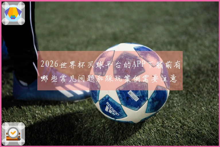 2026世界杯买球平台的APP下载前有哪些常见问题和踩坑案例需要注意