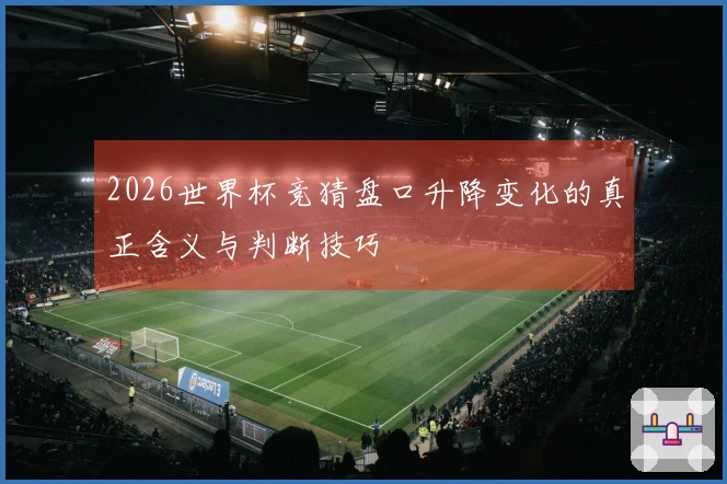 2026世界杯竞猜盘口升降变化的真正含义与判断技巧