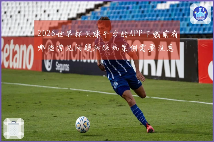 2026世界杯买球平台的APP下载前有哪些常见问题和踩坑案例需要注意