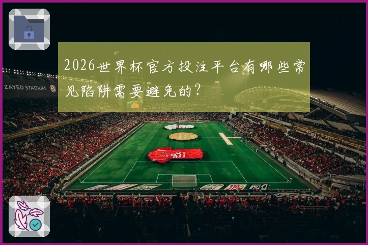 2026世界杯官方投注平台有哪些常见陷阱需要避免的？