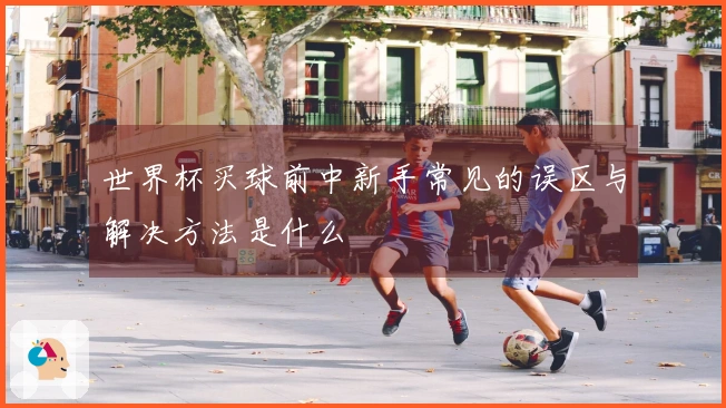 世界杯买球前中新手常见的误区与解决方法是什么