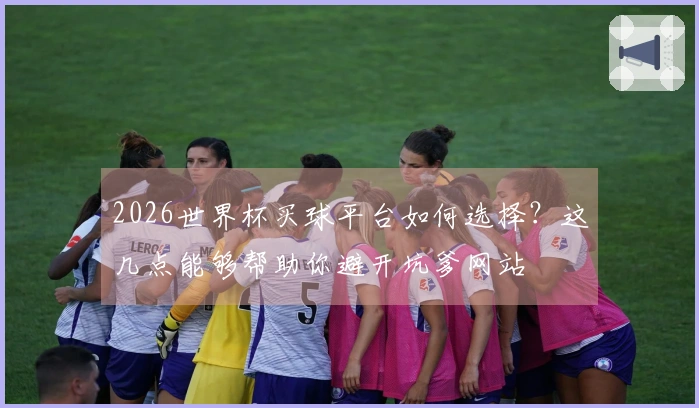 2026世界杯买球平台如何选择？这几点能够帮助你避开坑爹网站